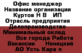 Офис-менеджер › Название организации ­ Куртов Н.В., ИП › Отрасль предприятия ­ Делопроизводство › Минимальный оклад ­ 25 000 - Все города Работа » Вакансии   . Ненецкий АО,Усть-Кара п.